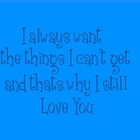 I allwayse want the things I cant have and thats why I love you