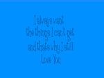 I allwayse want the things I cant have and thats why I love you